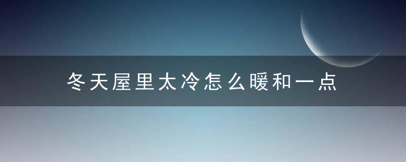 冬天屋里太冷怎么暖和一点 冬天屋里太冷如何可以暖和一点